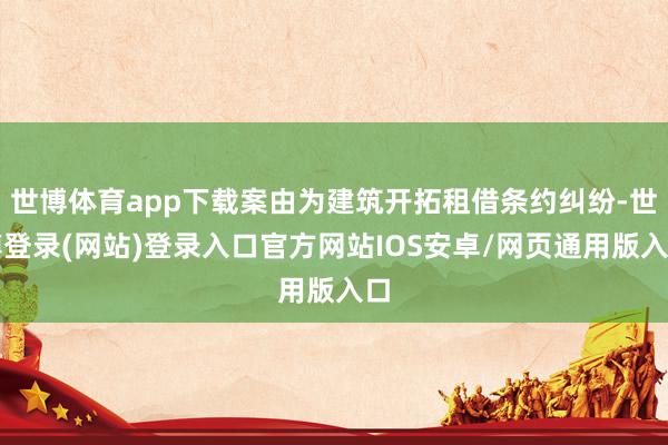 世博体育app下载案由为建筑开拓租借条约纠纷-世博登录(网站)登录入口官方网站IOS安卓/网页通用版入口