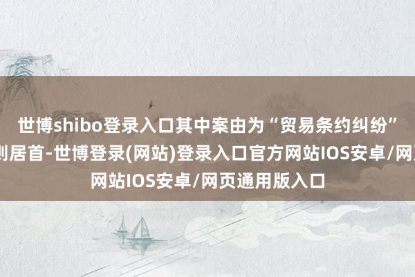 世博shibo登录入口其中案由为“贸易条约纠纷”的公告以57则居首-世博登录(网站)登录入口官方网站IOS安卓/网页通用版入口