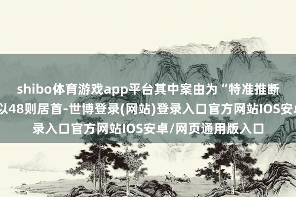 shibo体育游戏app平台其中案由为“特准推断协议纠纷”的公告以48则居首-世博登录(网站)登录入口官方网站IOS安卓/网页通用版入口