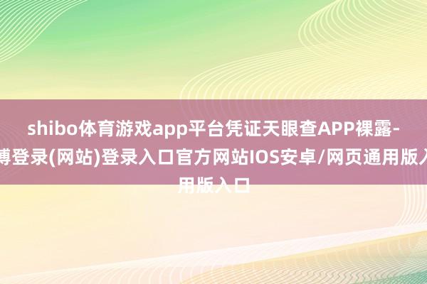 shibo体育游戏app平台凭证天眼查APP裸露-世博登录(网站)登录入口官方网站IOS安卓/网页通用版入口