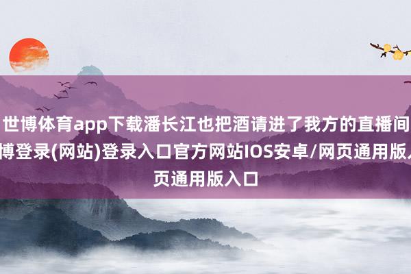 世博体育app下载潘长江也把酒请进了我方的直播间-世博登录(网站)登录入口官方网站IOS安卓/网页通用版入口