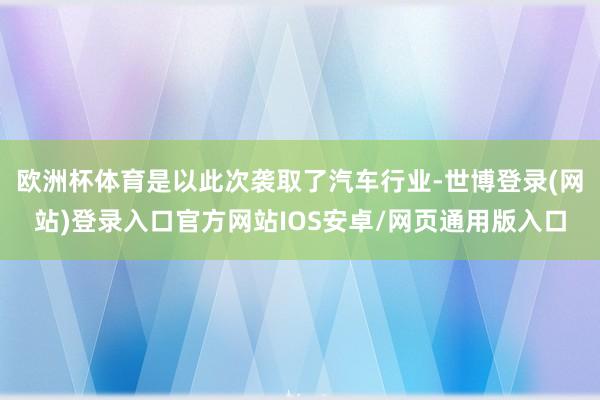 欧洲杯体育是以此次袭取了汽车行业-世博登录(网站)登录入口官方网站IOS安卓/网页通用版入口