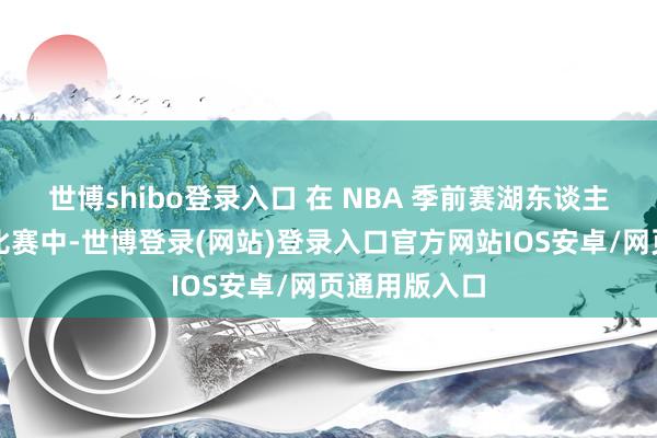 世博shibo登录入口 在 NBA 季前赛湖东谈主对战太阳的比赛中-世博登录(网站)登录入口官方网站IOS安卓/网页通用版入口