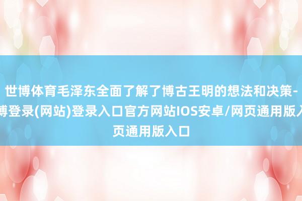 世博体育毛泽东全面了解了博古王明的想法和决策-世博登录(网站)登录入口官方网站IOS安卓/网页通用版入口