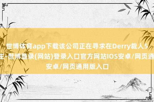 世博体育app下载该公司正在寻求在Derry裁人50东说念主-世博登录(网站)登录入口官方网站IOS安卓/网页通用版入口