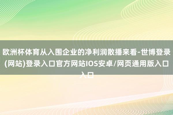 欧洲杯体育从入围企业的净利润散播来看-世博登录(网站)登录入口官方网站IOS安卓/网页通用版入口