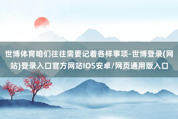 世博体育咱们往往需要记着各样事项-世博登录(网站)登录入口官方网站IOS安卓/网页通用版入口