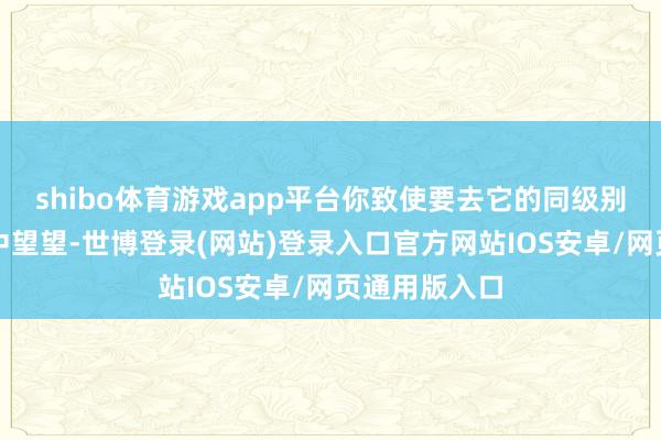 shibo体育游戏app平台你致使要去它的同级别的请托神情中望望-世博登录(网站)登录入口官方网站IOS安卓/网页通用版入口