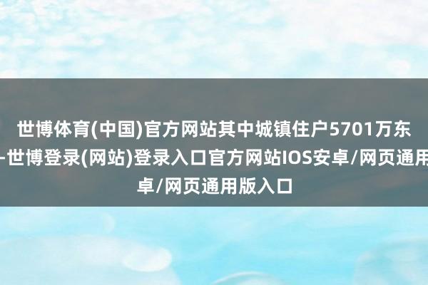 世博体育(中国)官方网站其中城镇住户5701万东说念主-世博登录(网站)登录入口官方网站IOS安卓/网页通用版入口