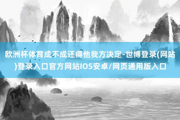 欧洲杯体育成不成还得他我方决定-世博登录(网站)登录入口官方网站IOS安卓/网页通用版入口