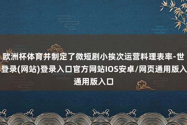 欧洲杯体育并制定了微短剧小挨次运营料理表率-世博登录(网站)登录入口官方网站IOS安卓/网页通用版入口