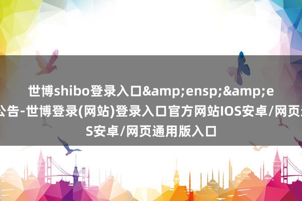 世博shibo登录入口&ensp;&ensp;特此公告-世博登录(网站)登录入口官方网站IOS安卓/网页通用版入口