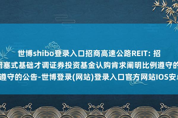 世博shibo登录入口招商高速公路REIT: 招商基金招商公路高速公路闭塞式基础才调证券投资基金认购肯求阐明比例遵守的公告-世博登录(网站)登录入口官方网站IOS安卓/网页通用版入口