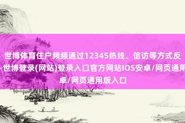 世博体育住户频频通过12345热线、信访等方式反应诉求-世博登录(网站)登录入口官方网站IOS安卓/网页通用版入口