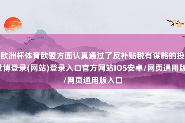 欧洲杯体育欧盟方面认真通过了反补贴税有谋略的投票-世博登录(网站)登录入口官方网站IOS安卓/网页通用版入口