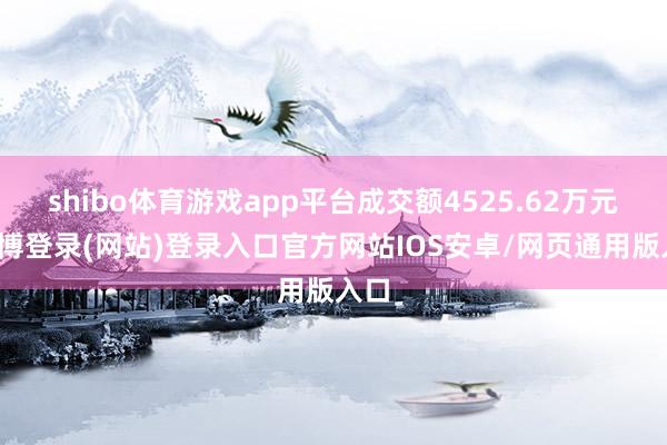 shibo体育游戏app平台成交额4525.62万元-世博登录(网站)登录入口官方网站IOS安卓/网页通用版入口