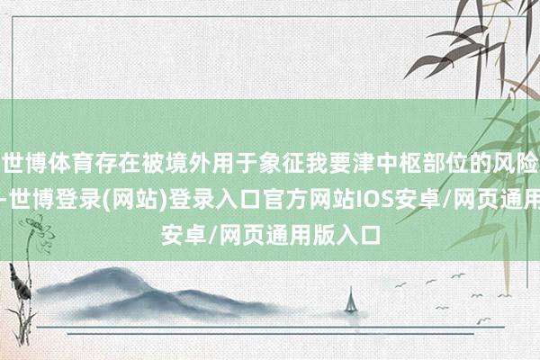 世博体育存在被境外用于象征我要津中枢部位的风险隐患＂-世博登录(网站)登录入口官方网站IOS安卓/网页通用版入口