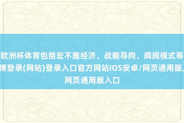 欧洲杯体育包括宏不雅经济、战略导向、阛阓模式等-世博登录(网站)登录入口官方网站IOS安卓/网页通用版入口