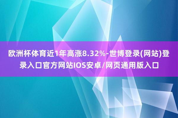 欧洲杯体育近1年高涨8.32%-世博登录(网站)登录入口官方网站IOS安卓/网页通用版入口