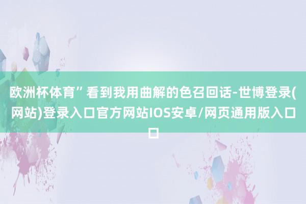 欧洲杯体育”看到我用曲解的色召回话-世博登录(网站)登录入口官方网站IOS安卓/网页通用版入口