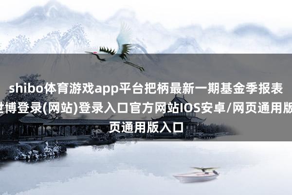 shibo体育游戏app平台把柄最新一期基金季报表示-世博登录(网站)登录入口官方网站IOS安卓/网页通用版入口