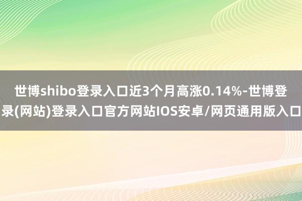 世博shibo登录入口近3个月高涨0.14%-世博登录(网站)登录入口官方网站IOS安卓/网页通用版入口