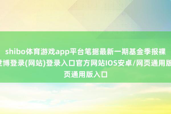 shibo体育游戏app平台笔据最新一期基金季报裸露-世博登录(网站)登录入口官方网站IOS安卓/网页通用版入口