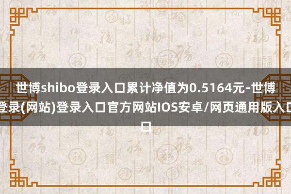 世博shibo登录入口累计净值为0.5164元-世博登录(网站)登录入口官方网站IOS安卓/网页通用版入口