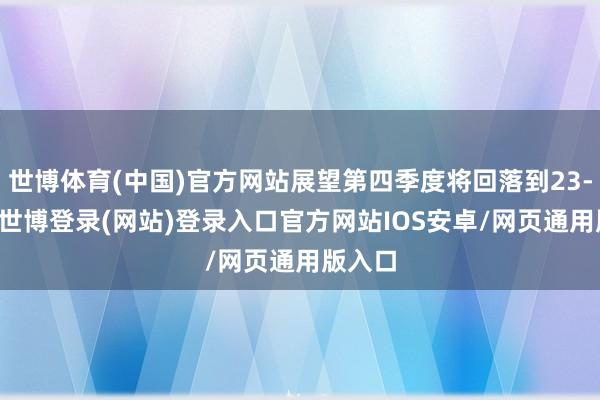 世博体育(中国)官方网站展望第四季度将回落到23-24%-世博登录(网站)登录入口官方网站IOS安卓/网页通用版入口