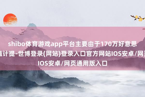 shibo体育游戏app平台主要由于170万好意思元的神志估值计提-世博登录(网站)登录入口官方网站IOS安卓/网页通用版入口