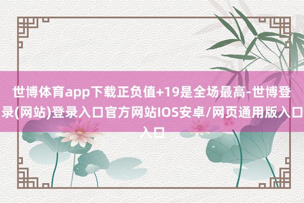 世博体育app下载正负值+19是全场最高-世博登录(网站)登录入口官方网站IOS安卓/网页通用版入口