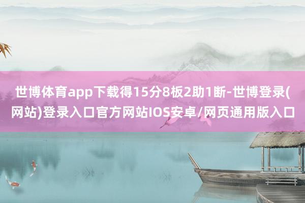 世博体育app下载得15分8板2助1断-世博登录(网站)登录入口官方网站IOS安卓/网页通用版入口