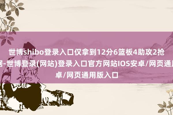 世博shibo登录入口仅拿到12分6篮板4助攻2抢断的数据-世博登录(网站)登录入口官方网站IOS安卓/网页通用版入口