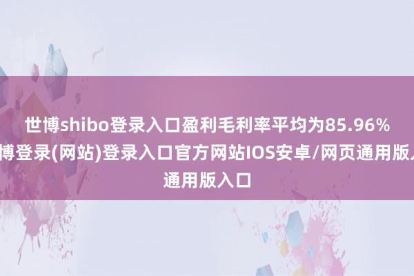 世博shibo登录入口盈利毛利率平均为85.96%-世博登录(网站)登录入口官方网站IOS安卓/网页通用版入口