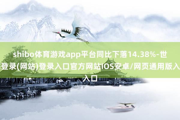 shibo体育游戏app平台同比下落14.38%-世博登录(网站)登录入口官方网站IOS安卓/网页通用版入口