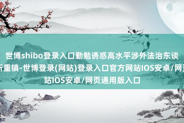 世博shibo登录入口勤勉诱惑高水平涉外法治东谈主才培养翻新重镇-世博登录(网站)登录入口官方网站IOS安卓/网页通用版入口