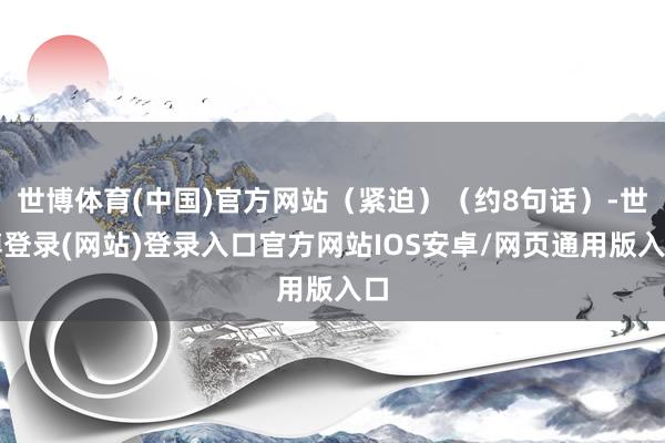 世博体育(中国)官方网站（紧迫）（约8句话）-世博登录(网站)登录入口官方网站IOS安卓/网页通用版入口