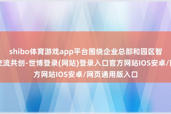 shibo体育游戏app平台围绕企业总部和园区智能化立异之谈交流共创-世博登录(网站)登录入口官方网站IOS安卓/网页通用版入口