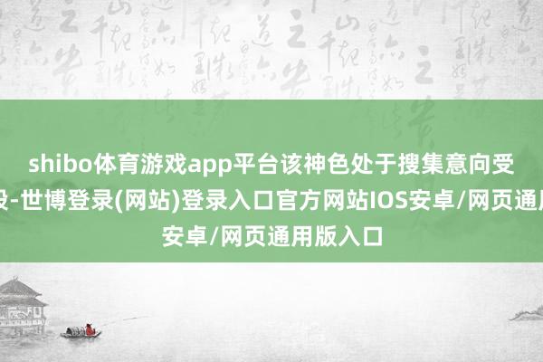 shibo体育游戏app平台该神色处于搜集意向受让方阶段-世博登录(网站)登录入口官方网站IOS安卓/网页通用版入口