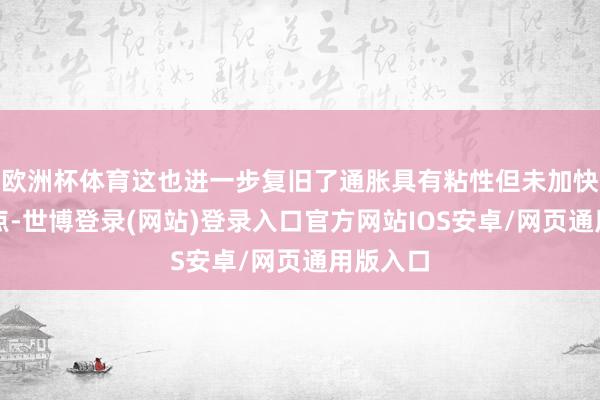 欧洲杯体育这也进一步复旧了通胀具有粘性但未加快的不雅点-世博登录(网站)登录入口官方网站IOS安卓/网页通用版入口