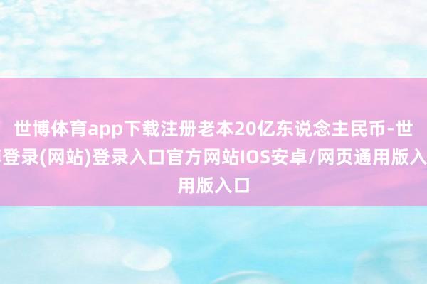 世博体育app下载注册老本20亿东说念主民币-世博登录(网站)登录入口官方网站IOS安卓/网页通用版入口