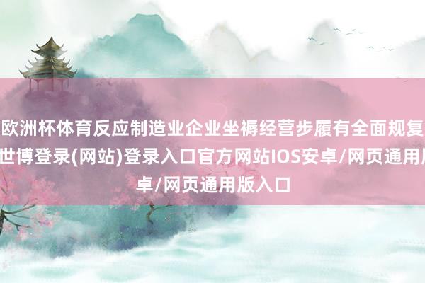 欧洲杯体育反应制造业企业坐褥经营步履有全面规复迹象-世博登录(网站)登录入口官方网站IOS安卓/网页通用版入口